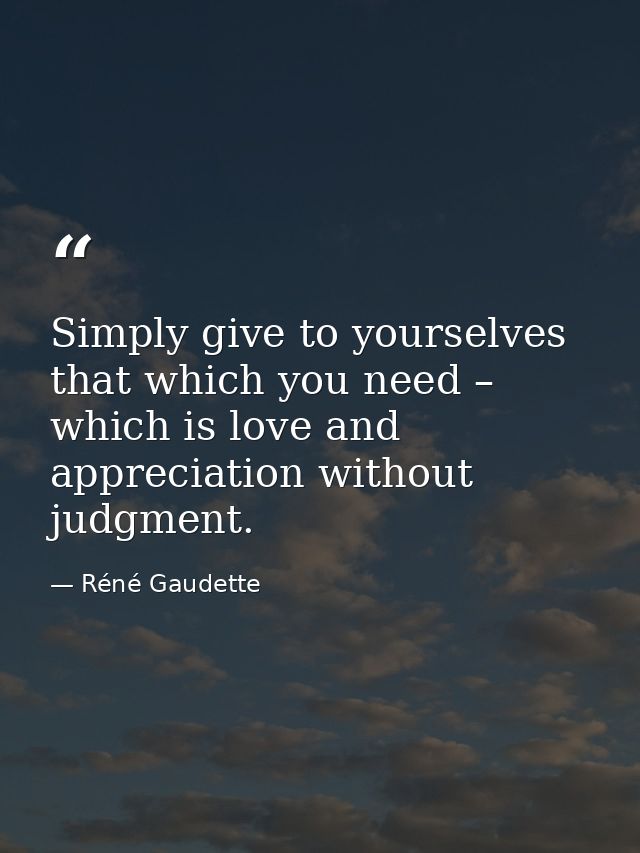 Simply give to yourselves that which you need – which is love and appreciation without judgment. — Réné Gaudette