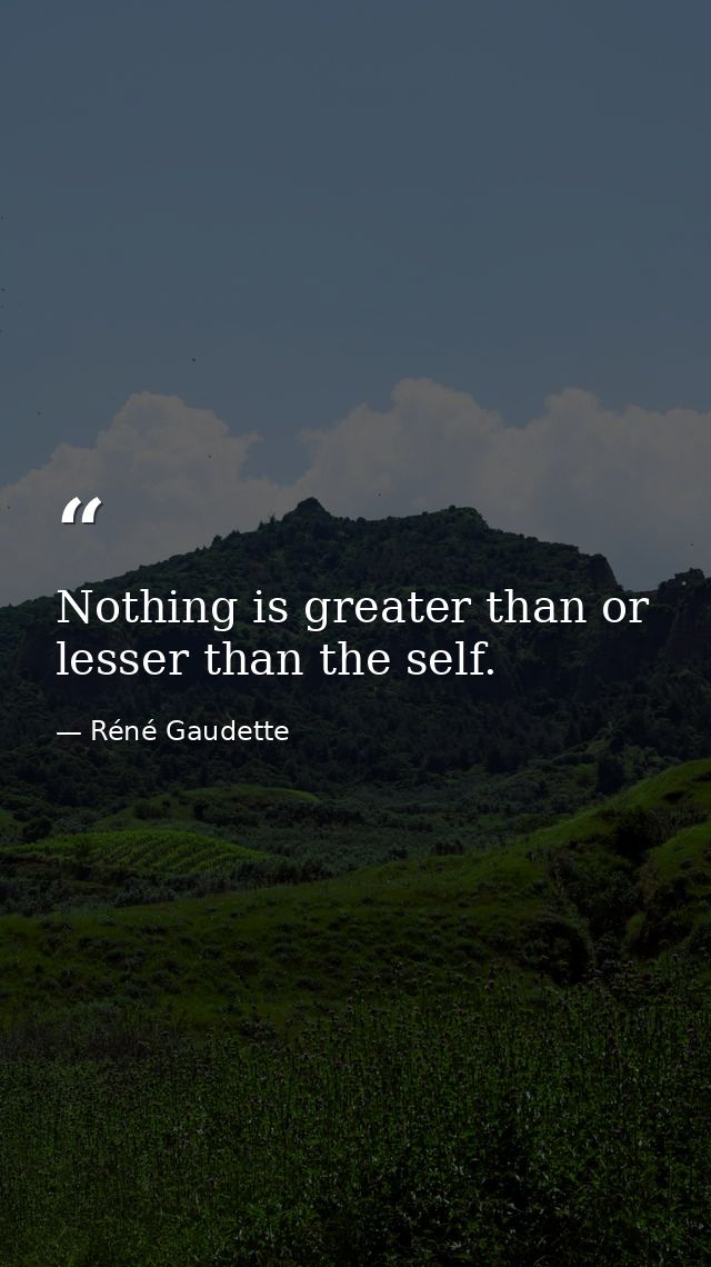 Nothing is greater than or lesser than the self. — Réné Gaudette