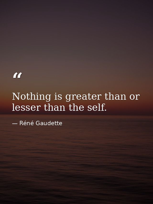 Nothing is greater than or lesser than the self. — Réné Gaudette