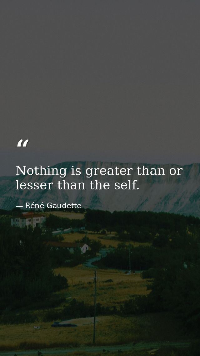 Nothing is greater than or lesser than the self. — Réné Gaudette