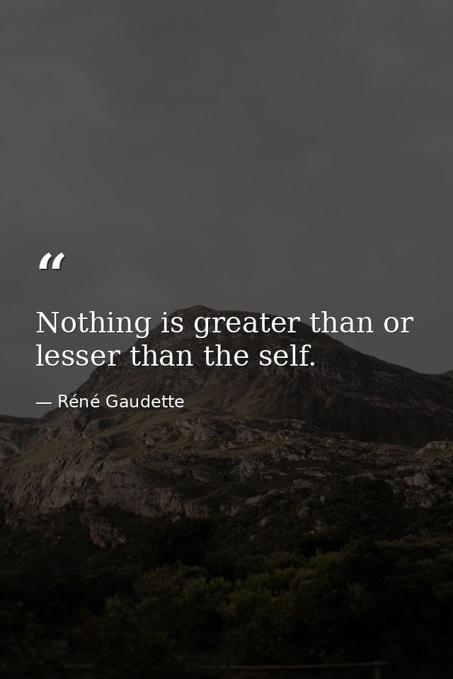 Nothing is greater than or lesser than the self. — Réné Gaudette