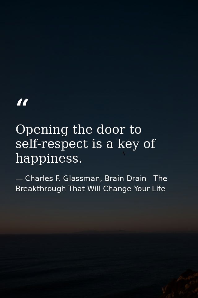 Opening the door to self-respect is a key of happiness. — Charles F. Glassman, Brain Drain   The Breakthrough That Will Change Your Life