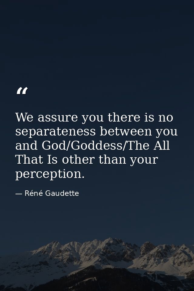 We assure you there is no separateness between you and God/Goddess/The All That Is other than your perception. — Réné Gaudette