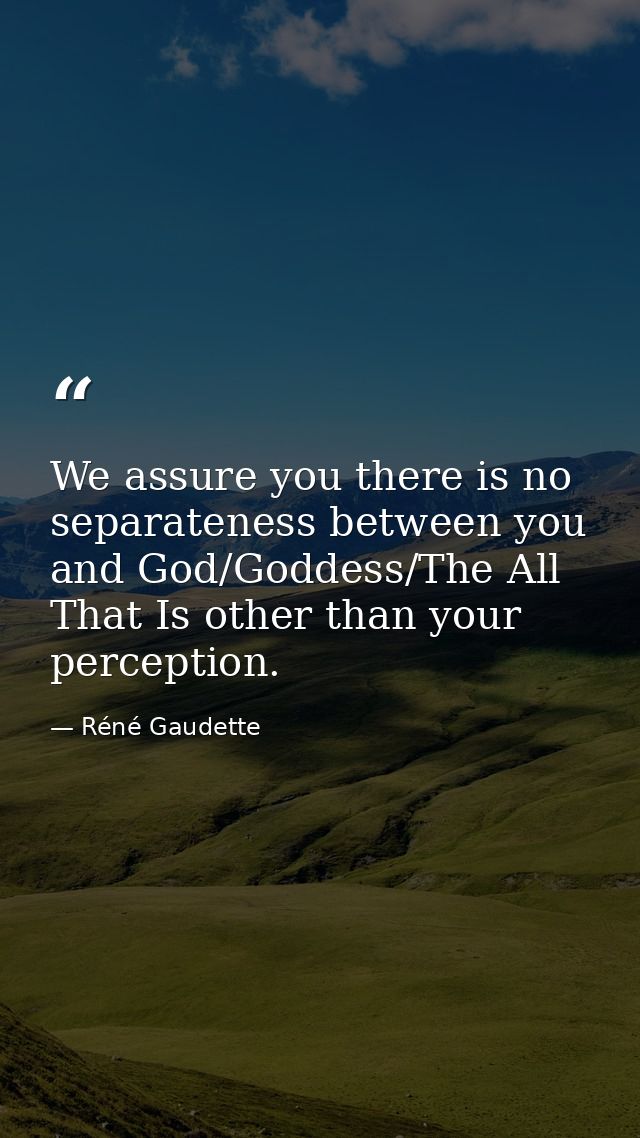 We assure you there is no separateness between you and God/Goddess/The All That Is other than your perception. — Réné Gaudette
