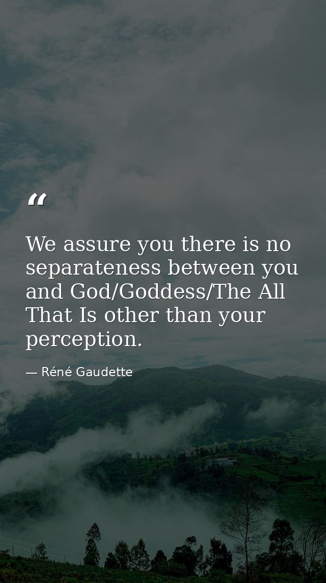 We assure you there is no separateness between you and God/Goddess/The All That Is other than your perception. — Réné Gaudette