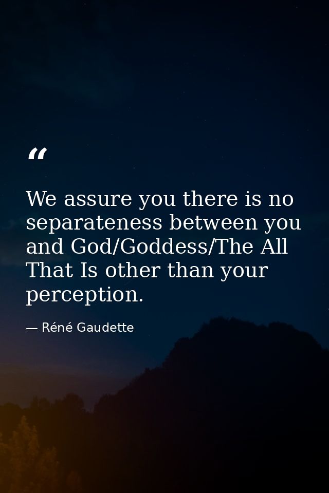 We assure you there is no separateness between you and God/Goddess/The All That Is other than your perception. — Réné Gaudette
