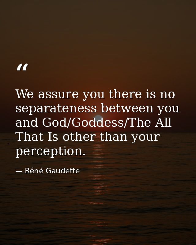 We assure you there is no separateness between you and God/Goddess/The All That Is other than your perception. — Réné Gaudette