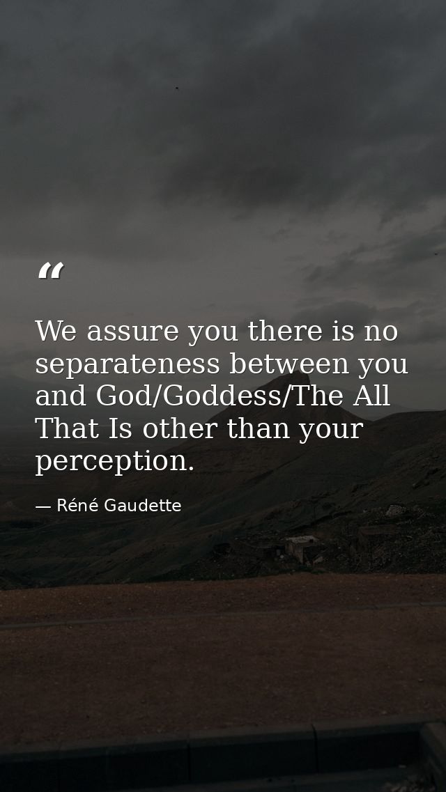 We assure you there is no separateness between you and God/Goddess/The All That Is other than your perception. — Réné Gaudette