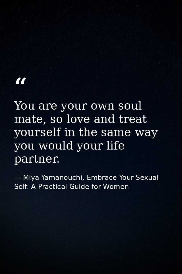 You are your own soul mate, so love and treat yourself in the same way you would your life partner. — Miya Yamanouchi, Embrace Your Sexual Self: A Practical Guide for Women