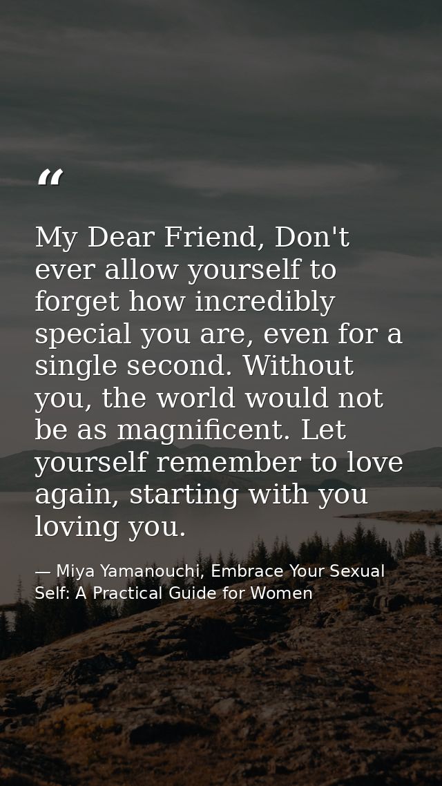 My Dear Friend, Don't ever allow yourself to forget how incredibly special you are, even for a single second. Without yo — Miya Yamanouchi, Embrace Your Sexual Self: A Practical Guide for Women
