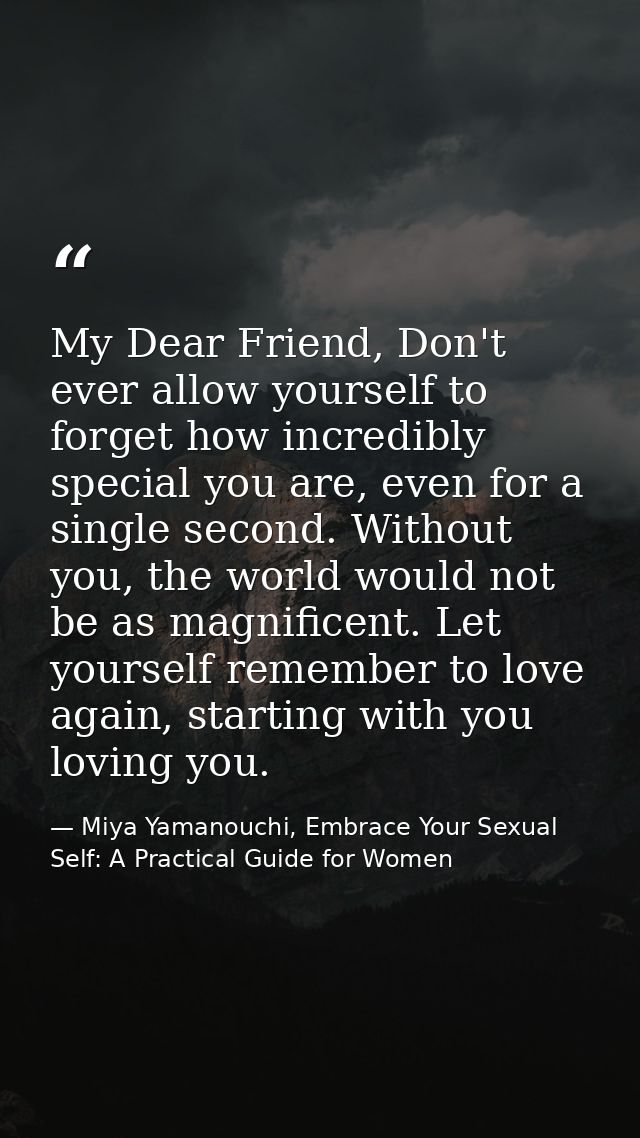 My Dear Friend, Don't ever allow yourself to forget how incredibly special you are, even for a single second. Without yo — Miya Yamanouchi, Embrace Your Sexual Self: A Practical Guide for Women