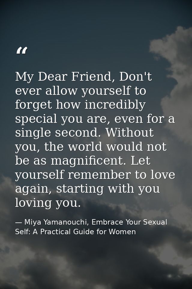 My Dear Friend, Don't ever allow yourself to forget how incredibly special you are, even for a single second. Without yo — Miya Yamanouchi, Embrace Your Sexual Self: A Practical Guide for Women