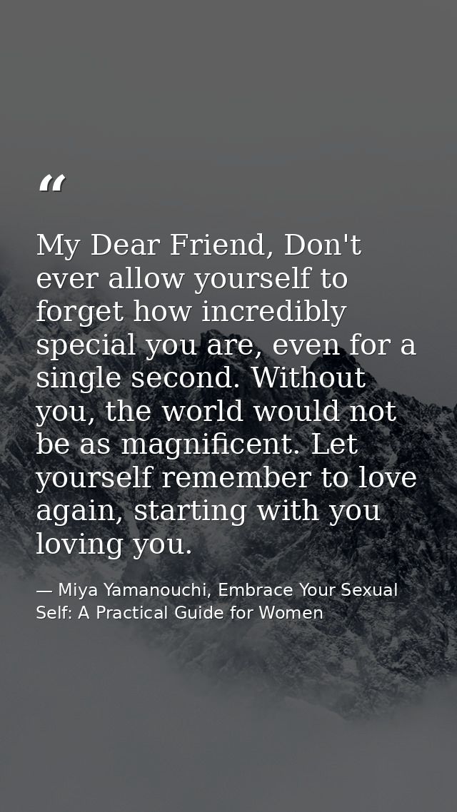 My Dear Friend, Don't ever allow yourself to forget how incredibly special you are, even for a single second. Without yo — Miya Yamanouchi, Embrace Your Sexual Self: A Practical Guide for Women