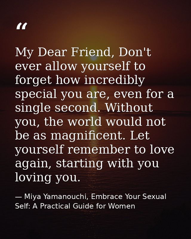 My Dear Friend, Don't ever allow yourself to forget how incredibly special you are, even for a single second. Without yo — Miya Yamanouchi, Embrace Your Sexual Self: A Practical Guide for Women
