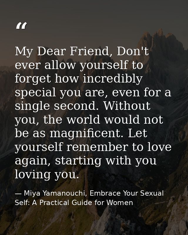 My Dear Friend, Don't ever allow yourself to forget how incredibly special you are, even for a single second. Without yo — Miya Yamanouchi, Embrace Your Sexual Self: A Practical Guide for Women