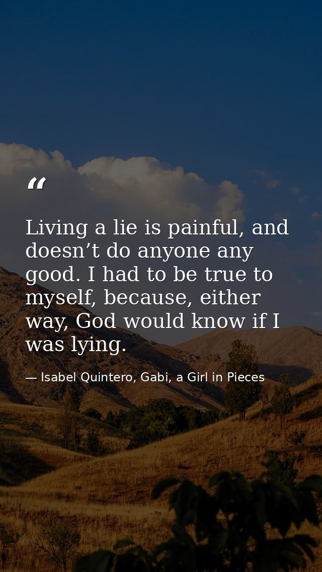 Living a lie is painful, and doesn’t do anyone any good. I had to be true to myself, because, either way, God would know — Isabel Quintero, Gabi, a Girl in Pieces