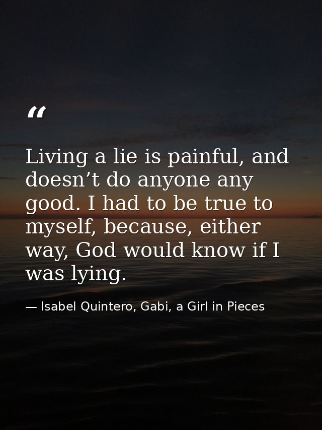 Living a lie is painful, and doesn’t do anyone any good. I had to be true to myself, because, either way, God would know — Isabel Quintero, Gabi, a Girl in Pieces