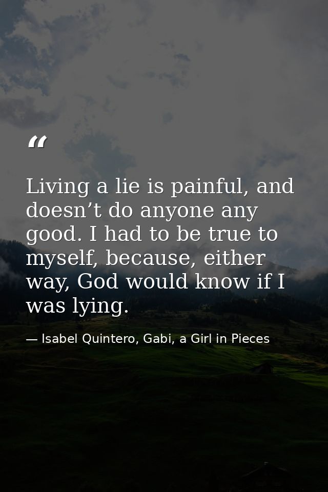 Living a lie is painful, and doesn’t do anyone any good. I had to be true to myself, because, either way, God would know — Isabel Quintero, Gabi, a Girl in Pieces