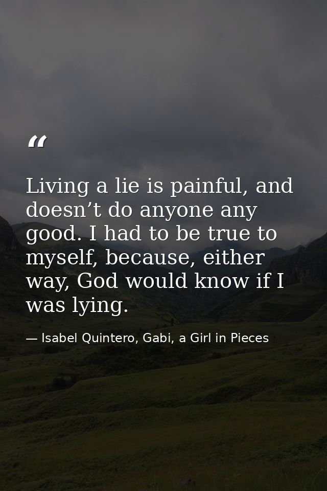 Living a lie is painful, and doesn’t do anyone any good. I had to be true to myself, because, either way, God would know — Isabel Quintero, Gabi, a Girl in Pieces