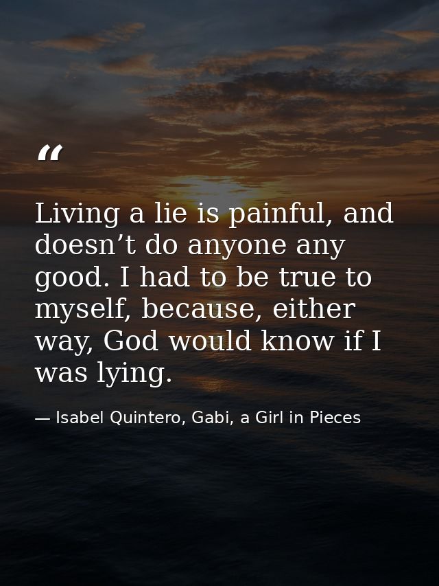 Living a lie is painful, and doesn’t do anyone any good. I had to be true to myself, because, either way, God would know — Isabel Quintero, Gabi, a Girl in Pieces