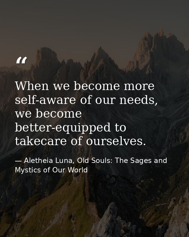 When we become more self-aware of our needs, we become better-equipped to takecare of ourselves. — Aletheia Luna, Old Souls: The Sages and Mystics of Our World