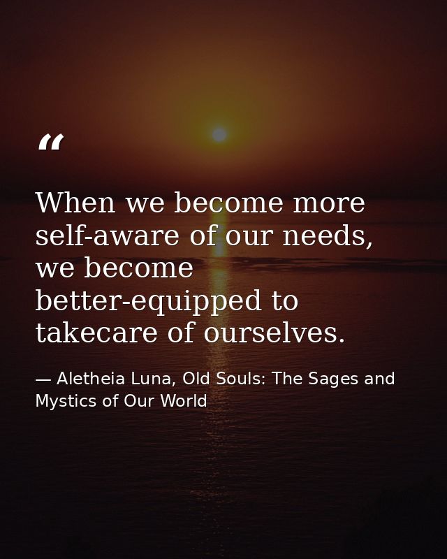 When we become more self-aware of our needs, we become better-equipped to takecare of ourselves. — Aletheia Luna, Old Souls: The Sages and Mystics of Our World