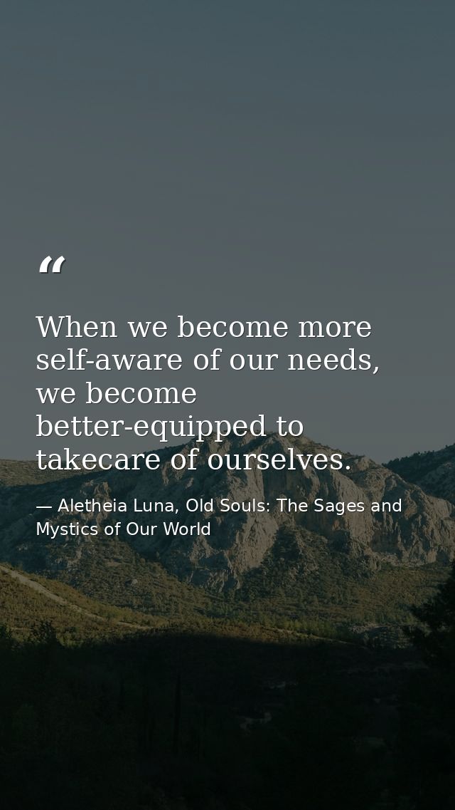 When we become more self-aware of our needs, we become better-equipped to takecare of ourselves. — Aletheia Luna, Old Souls: The Sages and Mystics of Our World