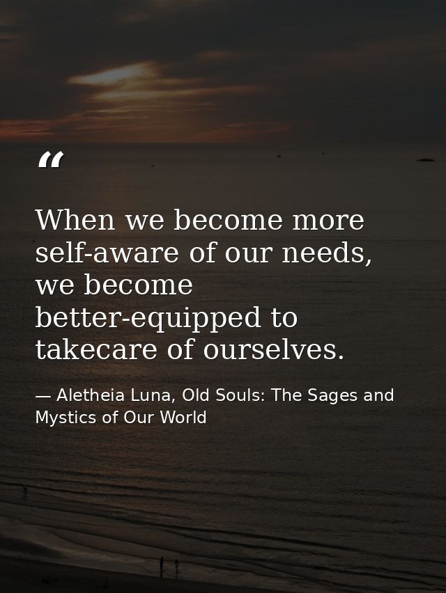 When we become more self-aware of our needs, we become better-equipped to takecare of ourselves. — Aletheia Luna, Old Souls: The Sages and Mystics of Our World