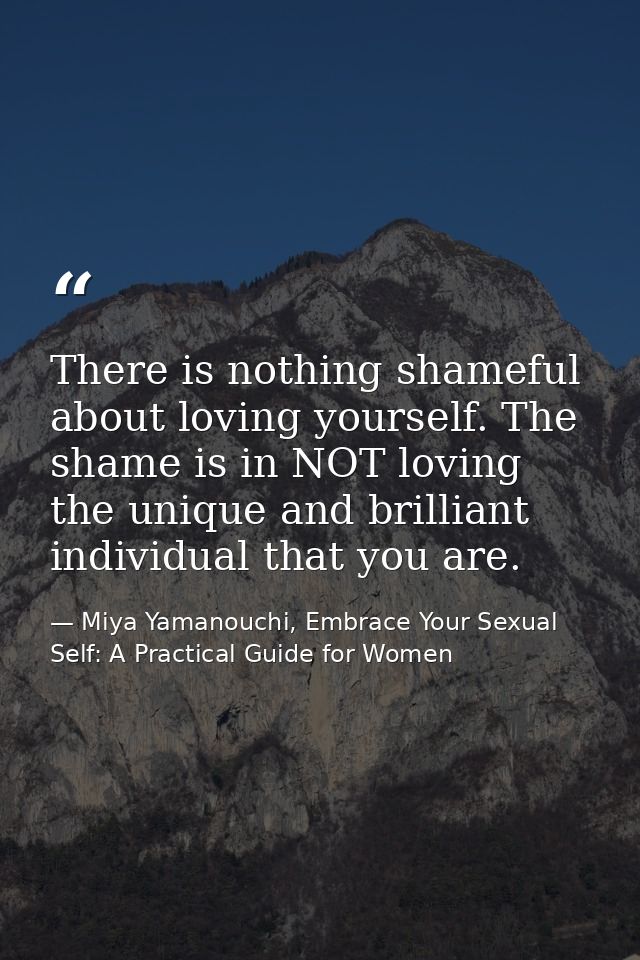 There is nothing shameful about loving yourself. The shame is in NOT loving the unique and brilliant individual that you — Miya Yamanouchi, Embrace Your Sexual Self: A Practical Guide for Women