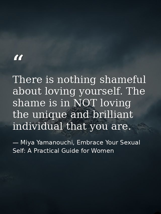 There is nothing shameful about loving yourself. The shame is in NOT loving the unique and brilliant individual that you — Miya Yamanouchi, Embrace Your Sexual Self: A Practical Guide for Women