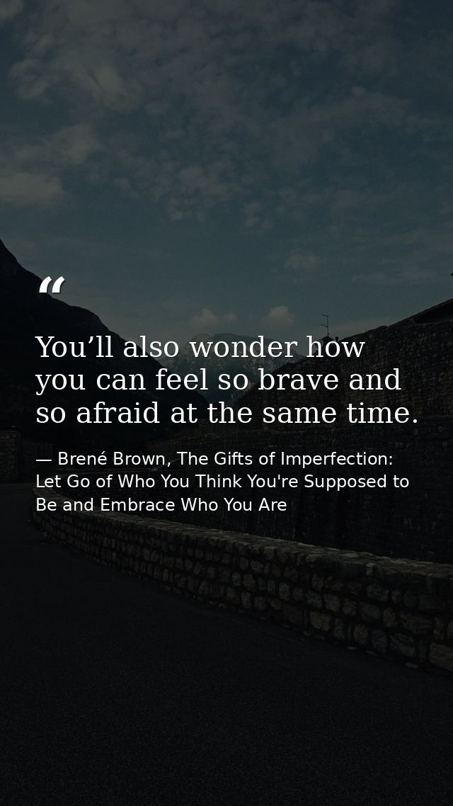 You’ll also wonder how you can feel so brave and so afraid at the same time. — Brené Brown, The Gifts of Imperfection: Let Go of Who You Think You're Supposed to Be and Embrace Who You Are