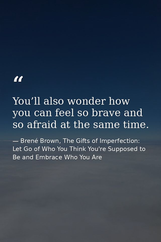 You’ll also wonder how you can feel so brave and so afraid at the same time. — Brené Brown, The Gifts of Imperfection: Let Go of Who You Think You're Supposed to Be and Embrace Who You Are