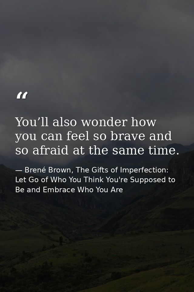 You’ll also wonder how you can feel so brave and so afraid at the same time. — Brené Brown, The Gifts of Imperfection: Let Go of Who You Think You're Supposed to Be and Embrace Who You Are