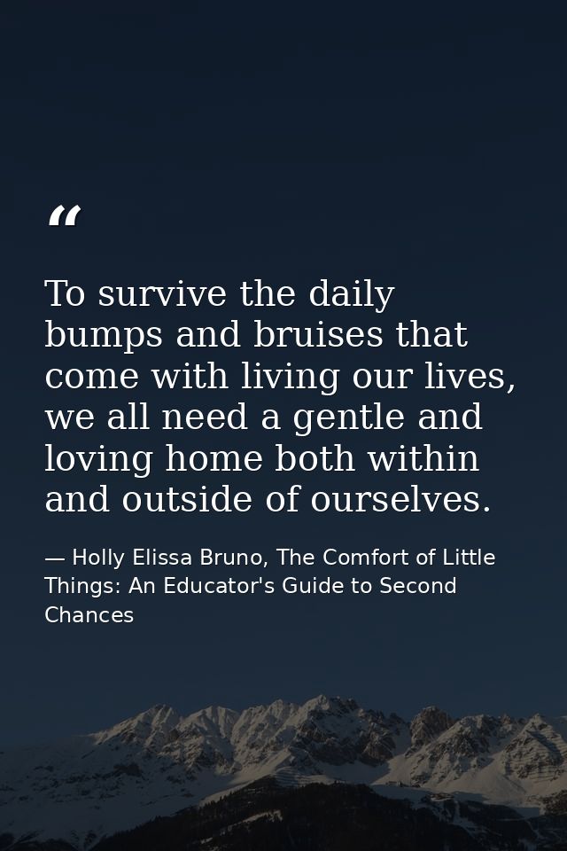 To survive the daily bumps and bruises that come with living our lives, we all need a gentle and loving home both within — Holly Elissa Bruno, The Comfort of Little Things: An Educator's Guide to Second Chances
