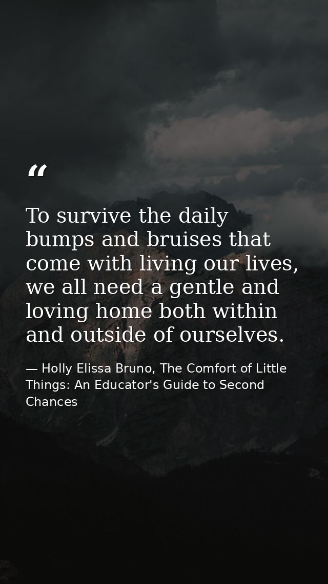 To survive the daily bumps and bruises that come with living our lives, we all need a gentle and loving home both within — Holly Elissa Bruno, The Comfort of Little Things: An Educator's Guide to Second Chances