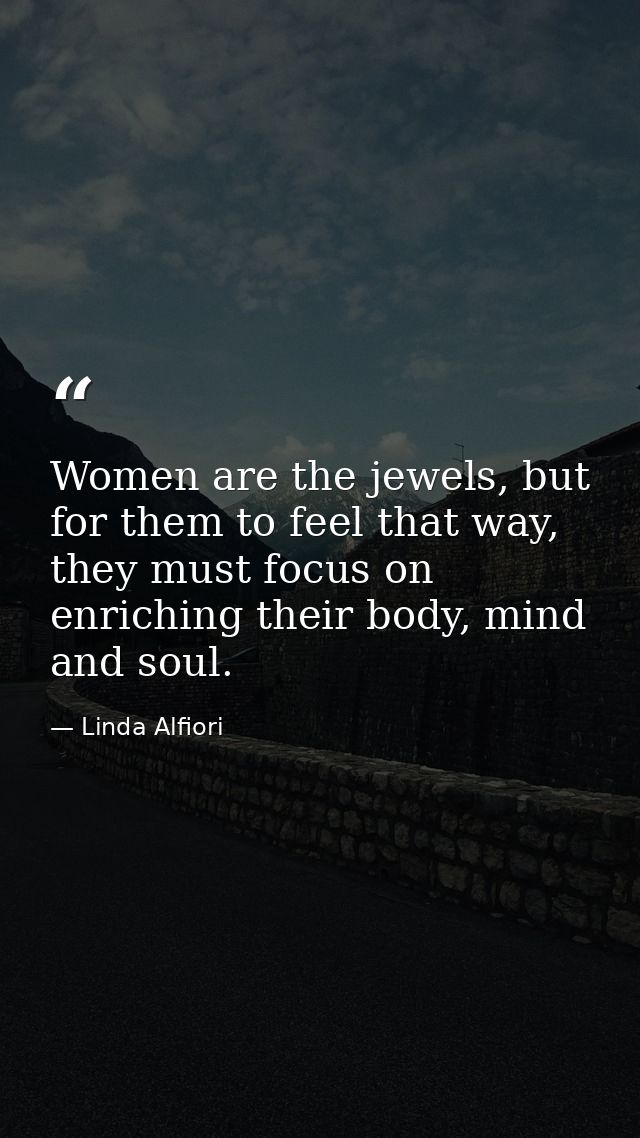 Women are the jewels, but for them to feel that way, they must focus on enriching their body, mind and soul. — Linda Alfiori