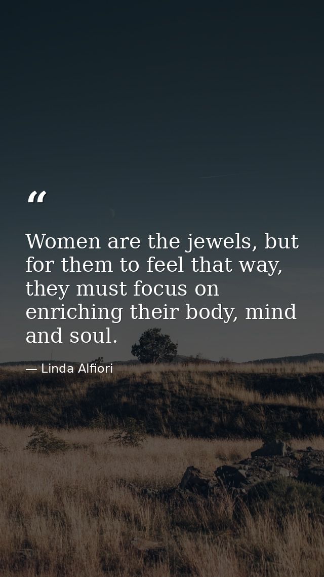 Women are the jewels, but for them to feel that way, they must focus on enriching their body, mind and soul. — Linda Alfiori