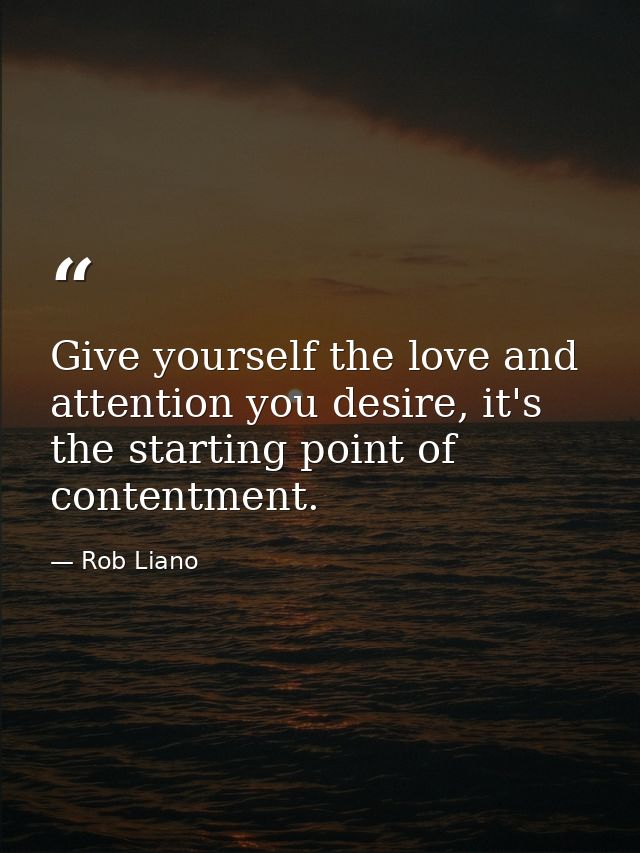 Give yourself the love and attention you desire, it's the starting point of contentment. — Rob Liano