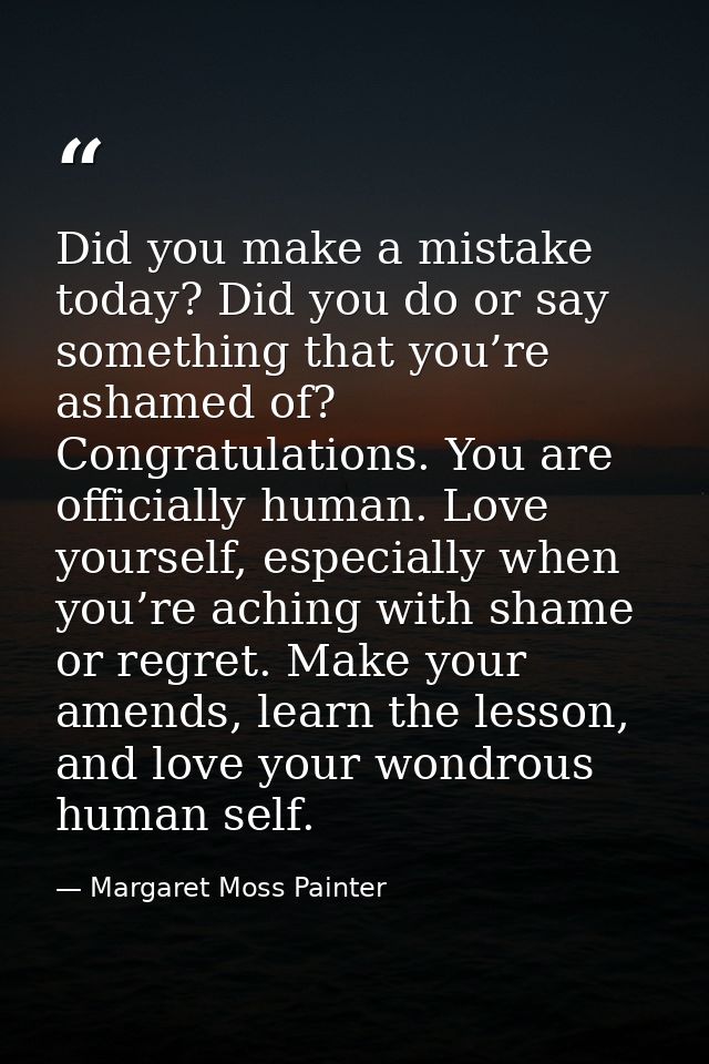 Did you make a mistake today? Did you do or say something that you’re ashamed of? Congratulations. You are officially hu — Margaret Moss Painter