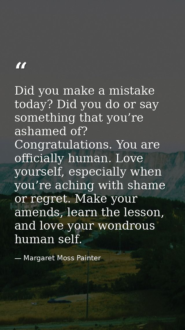 Did you make a mistake today? Did you do or say something that you’re ashamed of? Congratulations. You are officially hu — Margaret Moss Painter