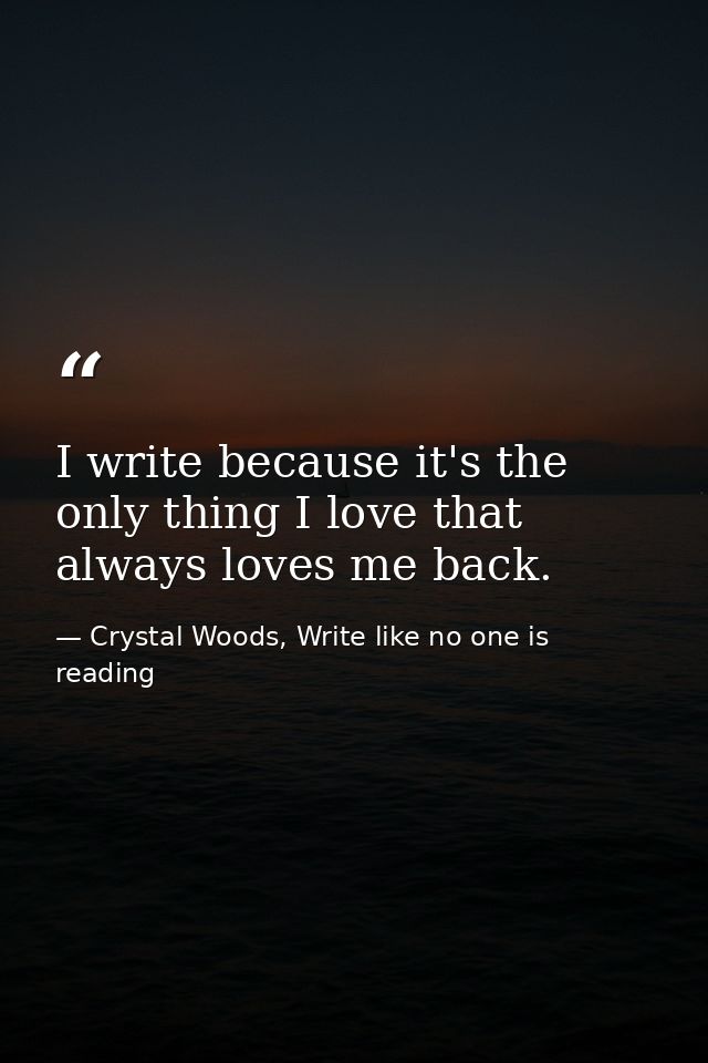 I write because it's the only thing I love that always loves me back. — Crystal Woods, Write like no one is reading