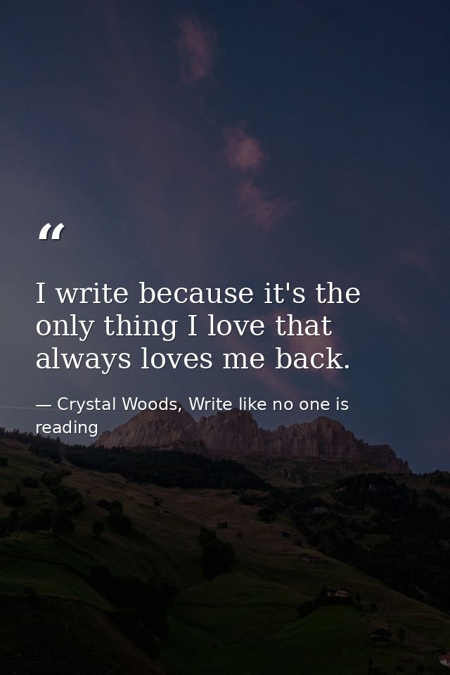 I write because it's the only thing I love that always loves me back. — Crystal Woods, Write like no one is reading