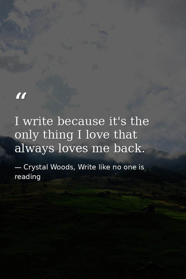 I write because it's the only thing I love that always loves me back. — Crystal Woods, Write like no one is reading