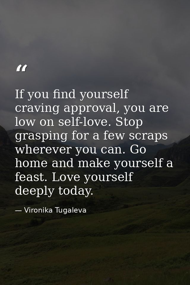 If you find yourself craving approval, you are low on self-love. Stop grasping for a few scraps wherever you can. Go hom — Vironika Tugaleva