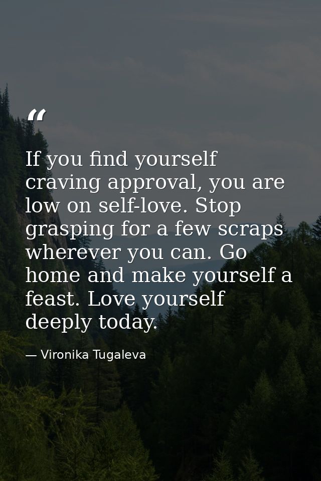 If you find yourself craving approval, you are low on self-love. Stop grasping for a few scraps wherever you can. Go hom — Vironika Tugaleva