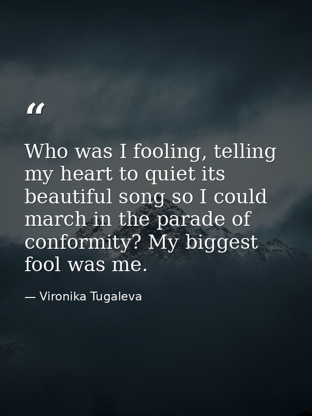 Who was I fooling, telling my heart to quiet its beautiful song so I could march in the parade of conformity? My biggest — Vironika Tugaleva