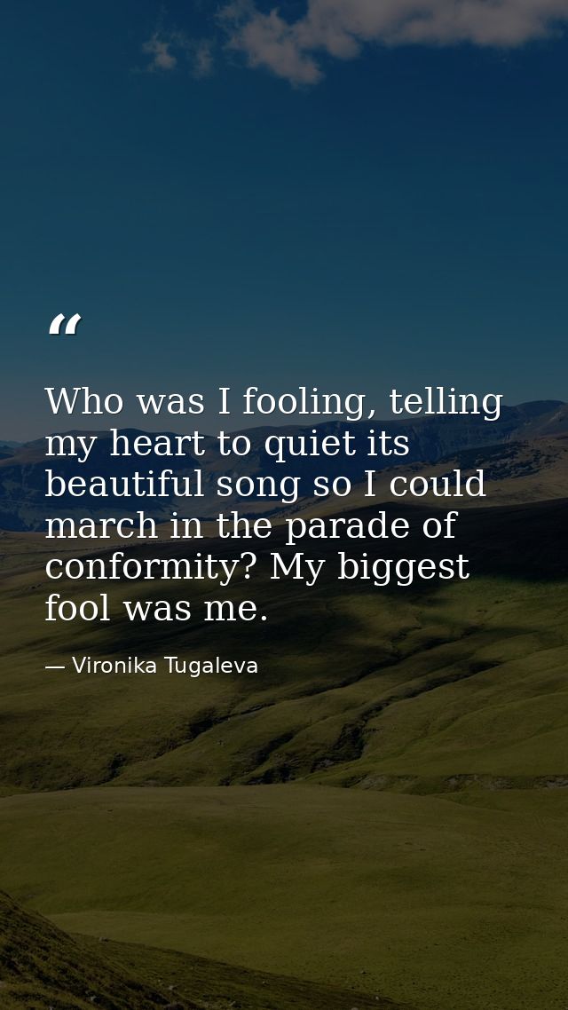Who was I fooling, telling my heart to quiet its beautiful song so I could march in the parade of conformity? My biggest — Vironika Tugaleva