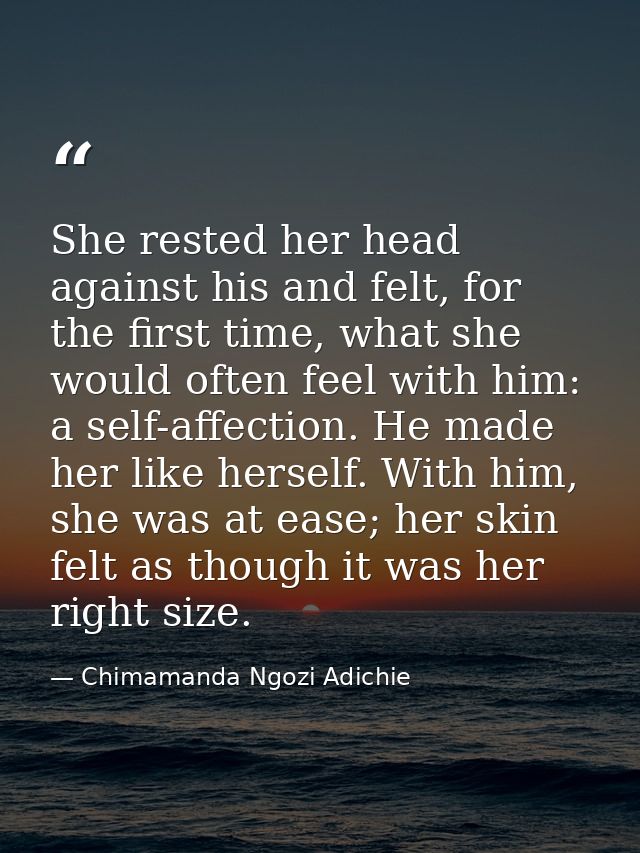 She rested her head against his and felt, for the first time, what she would often feel with him: a self-affection. He m — Chimamanda Ngozi Adichie