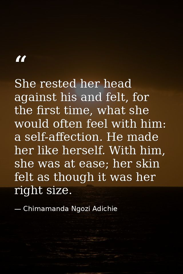 She rested her head against his and felt, for the first time, what she would often feel with him: a self-affection. He m — Chimamanda Ngozi Adichie