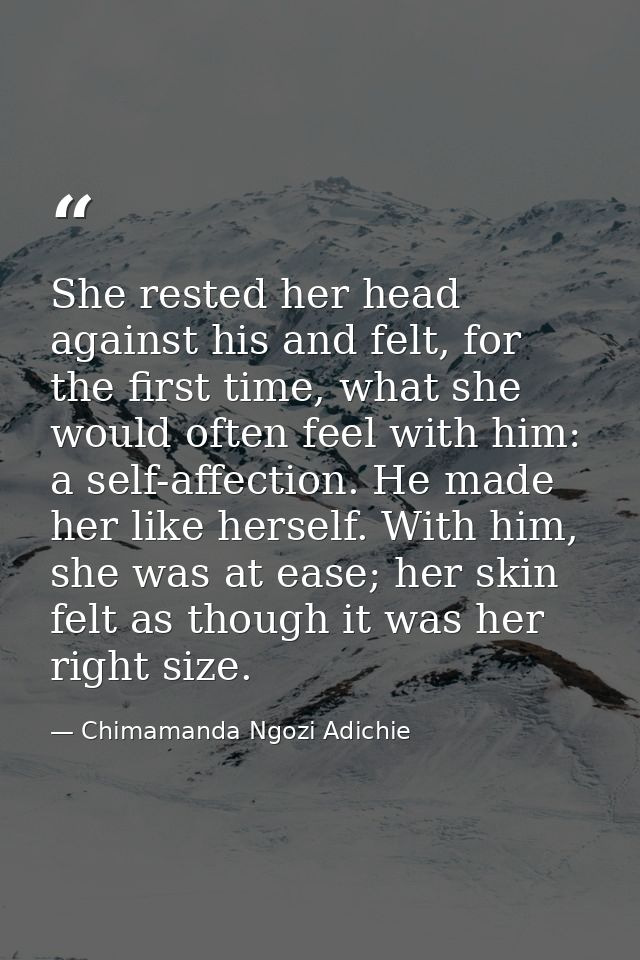 She rested her head against his and felt, for the first time, what she would often feel with him: a self-affection. He m — Chimamanda Ngozi Adichie